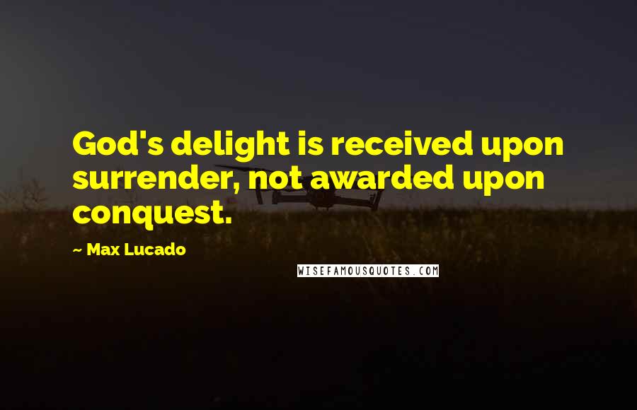 Max Lucado Quotes: God's delight is received upon surrender, not awarded upon conquest.