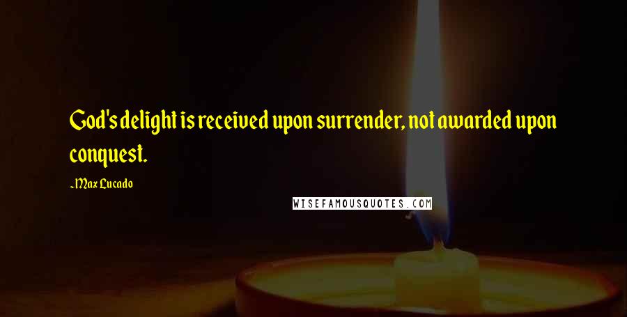Max Lucado Quotes: God's delight is received upon surrender, not awarded upon conquest.