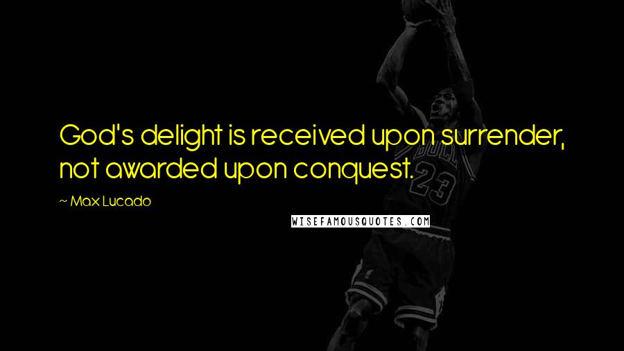 Max Lucado Quotes: God's delight is received upon surrender, not awarded upon conquest.