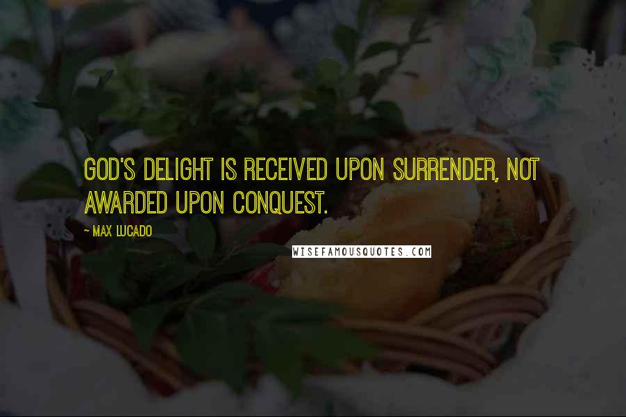 Max Lucado Quotes: God's delight is received upon surrender, not awarded upon conquest.