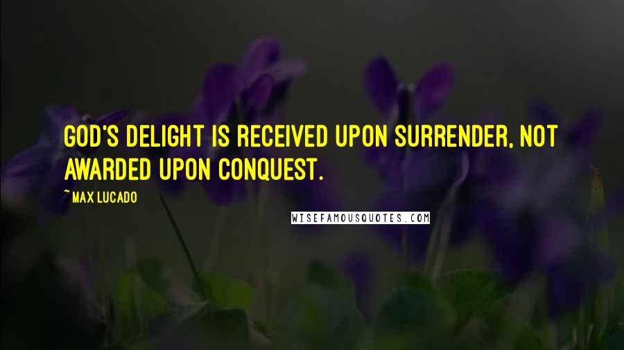 Max Lucado Quotes: God's delight is received upon surrender, not awarded upon conquest.