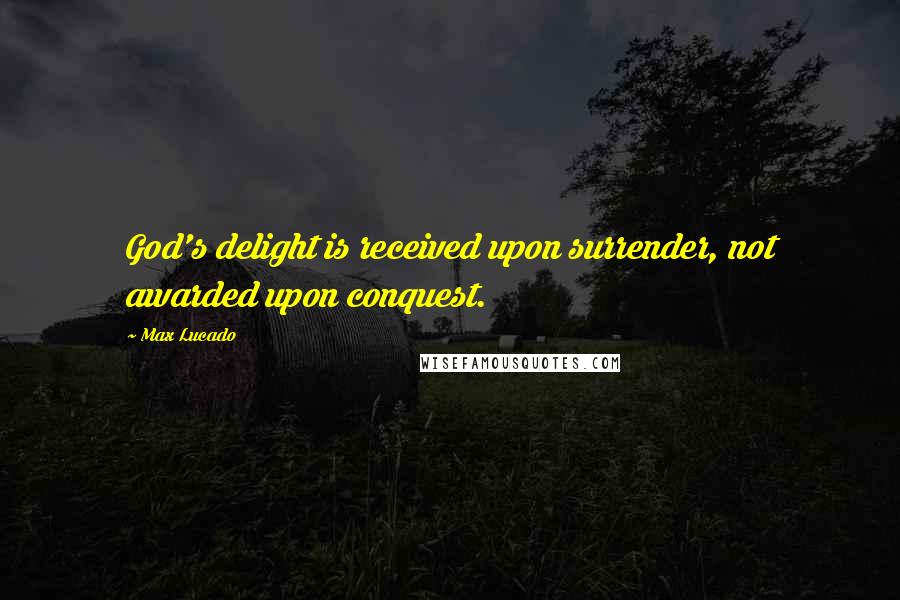 Max Lucado Quotes: God's delight is received upon surrender, not awarded upon conquest.