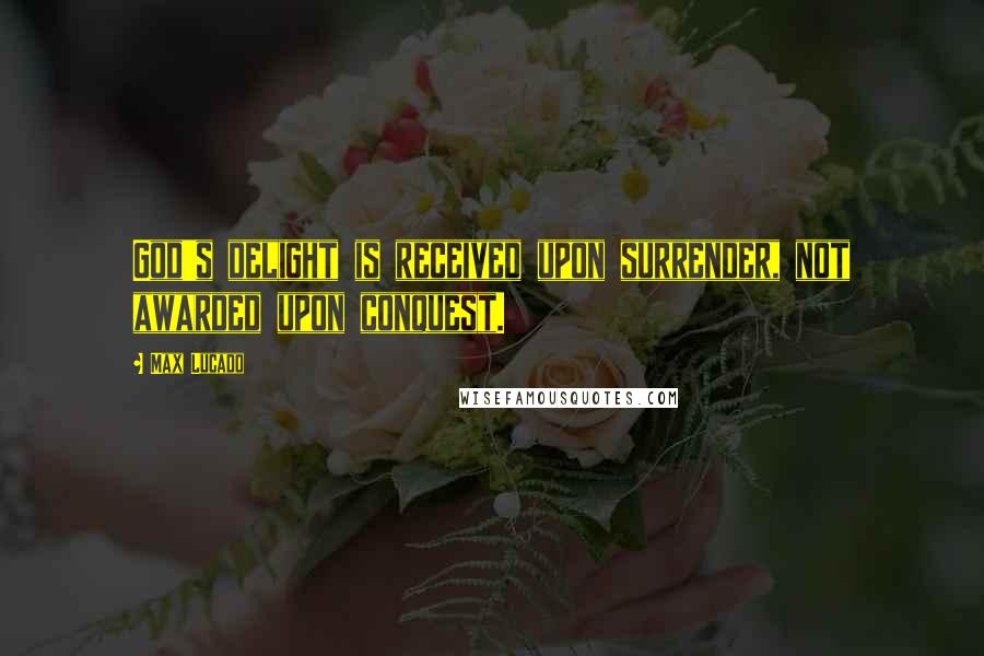 Max Lucado Quotes: God's delight is received upon surrender, not awarded upon conquest.