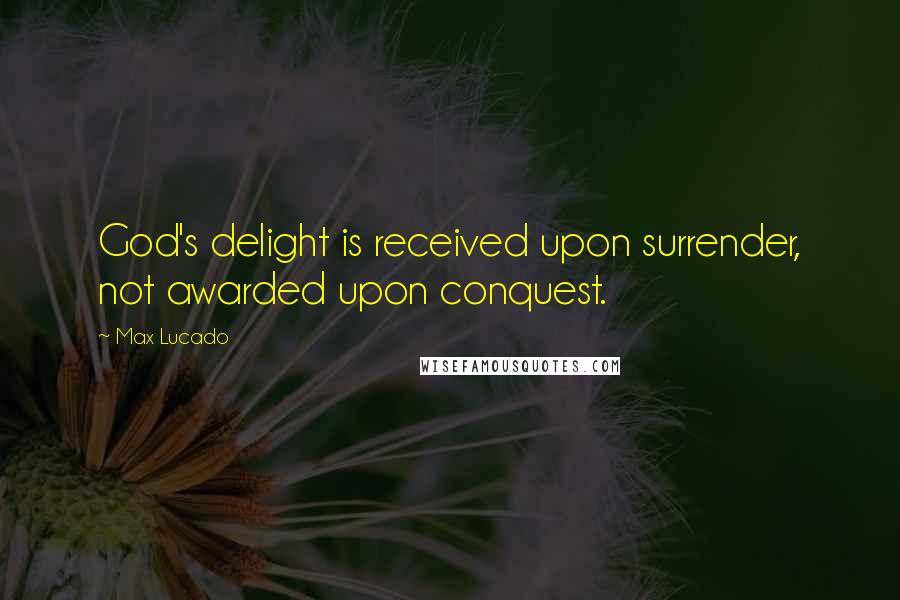 Max Lucado Quotes: God's delight is received upon surrender, not awarded upon conquest.