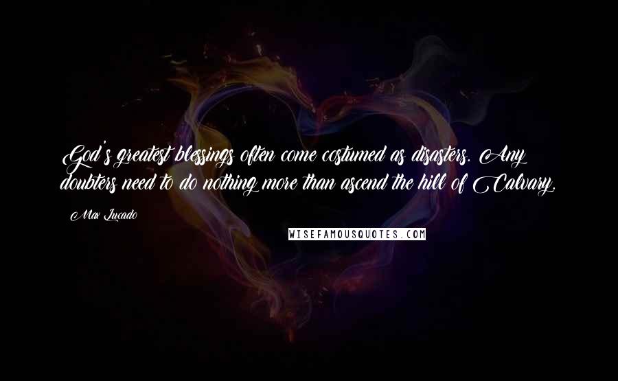 Max Lucado Quotes: God's greatest blessings often come costumed as disasters. Any doubters need to do nothing more than ascend the hill of Calvary.