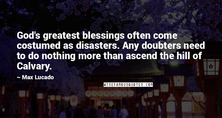 Max Lucado Quotes: God's greatest blessings often come costumed as disasters. Any doubters need to do nothing more than ascend the hill of Calvary.