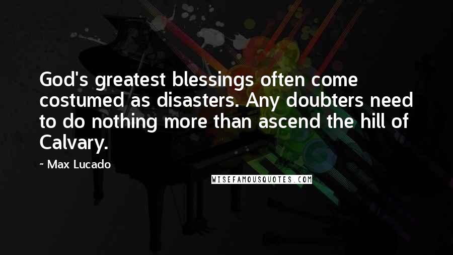 Max Lucado Quotes: God's greatest blessings often come costumed as disasters. Any doubters need to do nothing more than ascend the hill of Calvary.