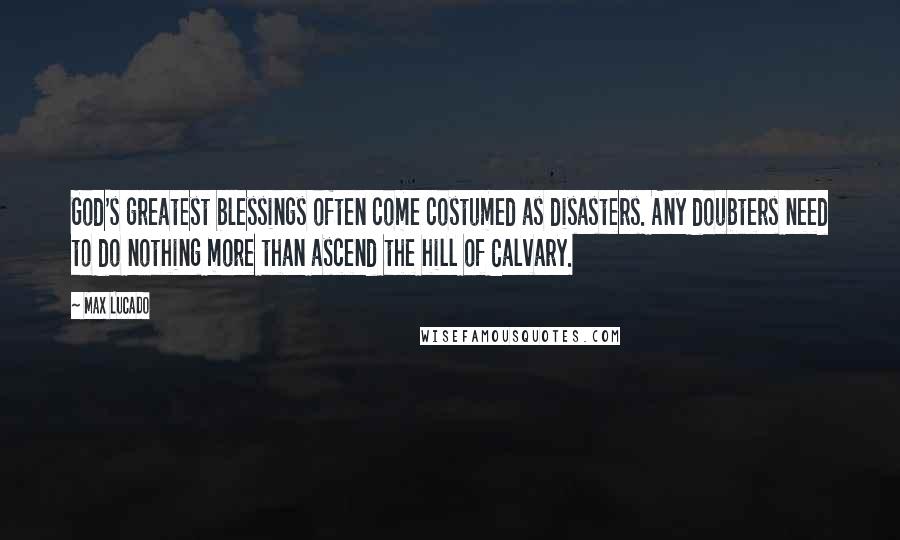 Max Lucado Quotes: God's greatest blessings often come costumed as disasters. Any doubters need to do nothing more than ascend the hill of Calvary.