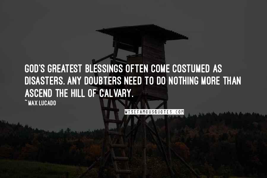 Max Lucado Quotes: God's greatest blessings often come costumed as disasters. Any doubters need to do nothing more than ascend the hill of Calvary.