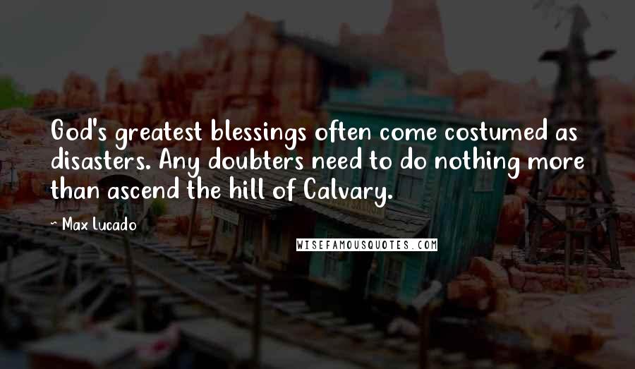 Max Lucado Quotes: God's greatest blessings often come costumed as disasters. Any doubters need to do nothing more than ascend the hill of Calvary.