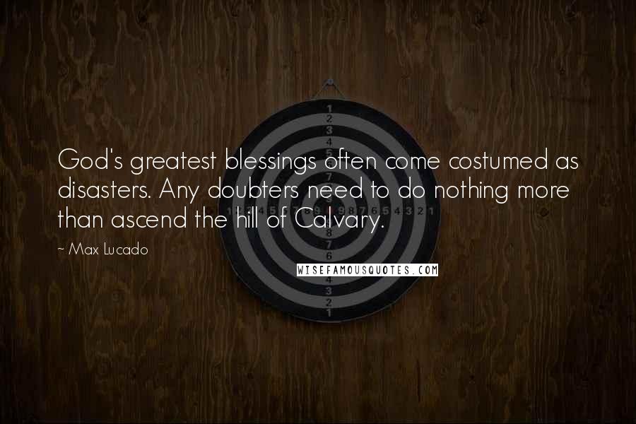 Max Lucado Quotes: God's greatest blessings often come costumed as disasters. Any doubters need to do nothing more than ascend the hill of Calvary.