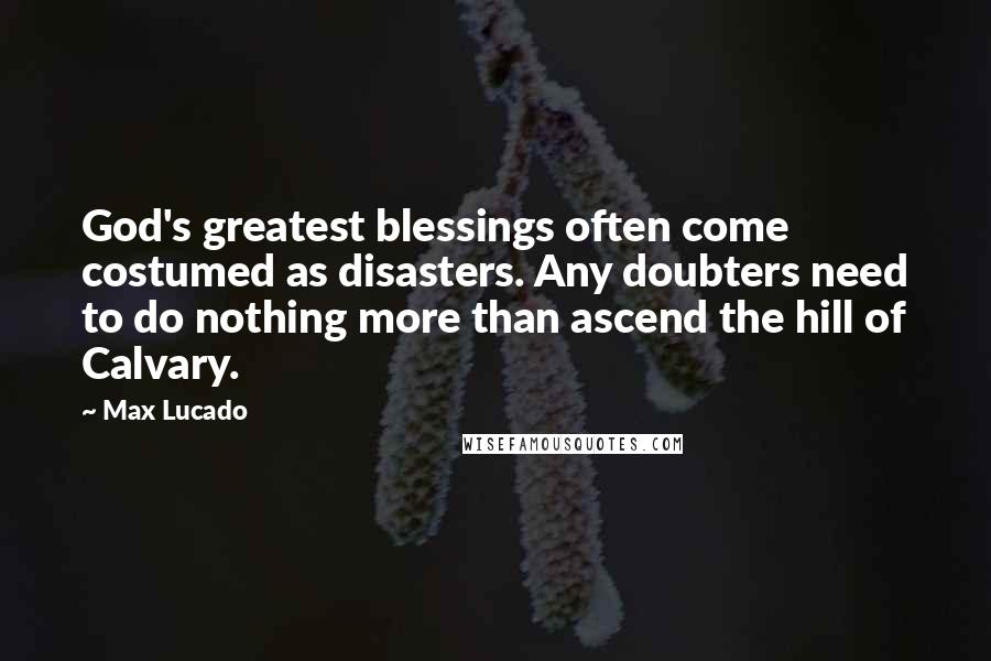 Max Lucado Quotes: God's greatest blessings often come costumed as disasters. Any doubters need to do nothing more than ascend the hill of Calvary.