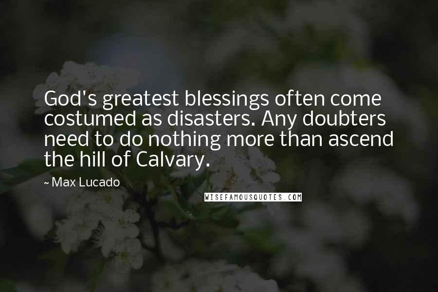 Max Lucado Quotes: God's greatest blessings often come costumed as disasters. Any doubters need to do nothing more than ascend the hill of Calvary.