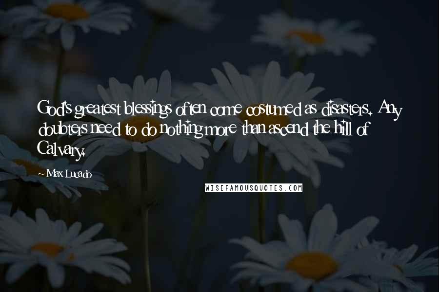 Max Lucado Quotes: God's greatest blessings often come costumed as disasters. Any doubters need to do nothing more than ascend the hill of Calvary.