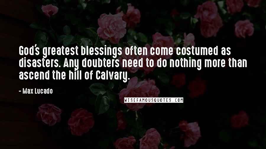 Max Lucado Quotes: God's greatest blessings often come costumed as disasters. Any doubters need to do nothing more than ascend the hill of Calvary.