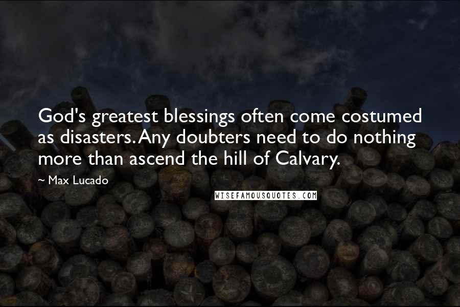 Max Lucado Quotes: God's greatest blessings often come costumed as disasters. Any doubters need to do nothing more than ascend the hill of Calvary.