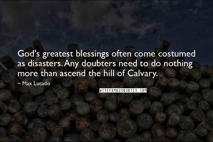 Max Lucado Quotes: God's greatest blessings often come costumed as disasters. Any doubters need to do nothing more than ascend the hill of Calvary.