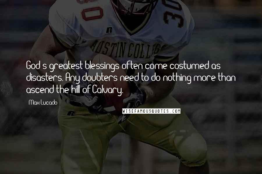 Max Lucado Quotes: God's greatest blessings often come costumed as disasters. Any doubters need to do nothing more than ascend the hill of Calvary.