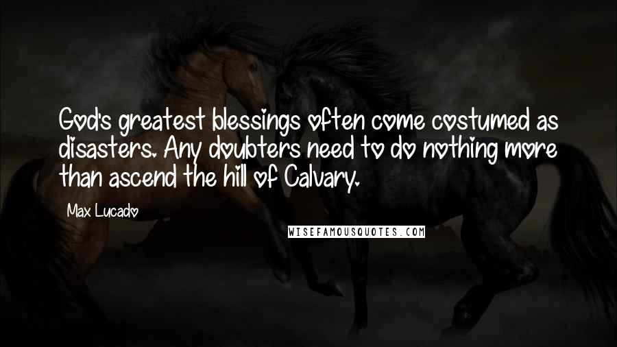 Max Lucado Quotes: God's greatest blessings often come costumed as disasters. Any doubters need to do nothing more than ascend the hill of Calvary.