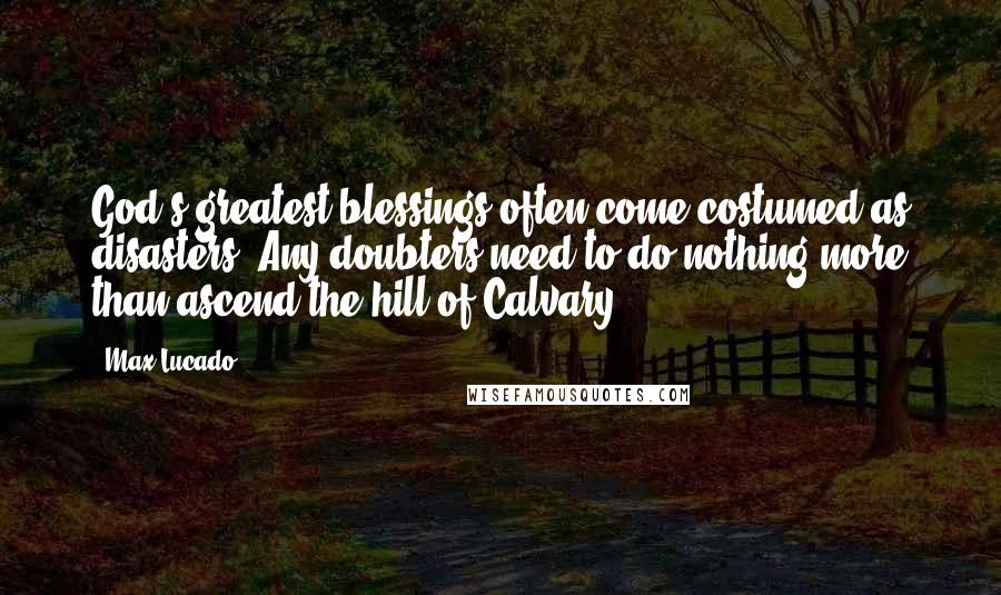 Max Lucado Quotes: God's greatest blessings often come costumed as disasters. Any doubters need to do nothing more than ascend the hill of Calvary.