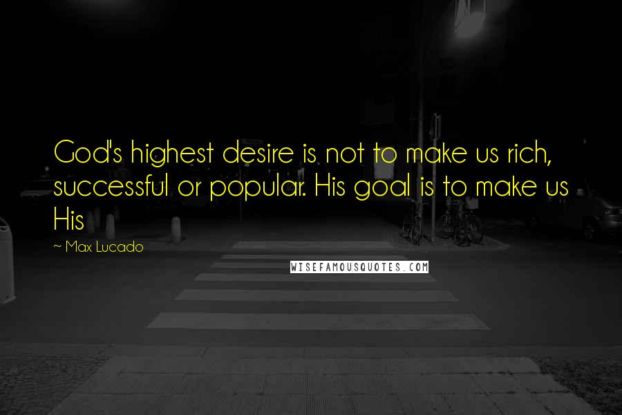 Max Lucado Quotes: God's highest desire is not to make us rich, successful or popular. His goal is to make us His