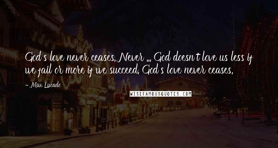 Max Lucado Quotes: God's love never ceases. Never ... God doesn't love us less if we fail or more if we succeed. God's love never ceases.