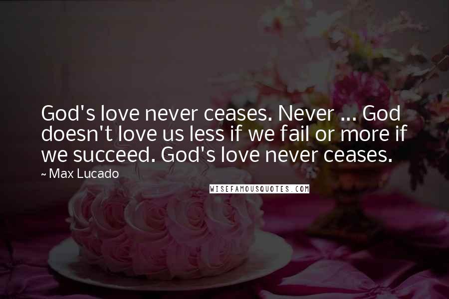 Max Lucado Quotes: God's love never ceases. Never ... God doesn't love us less if we fail or more if we succeed. God's love never ceases.