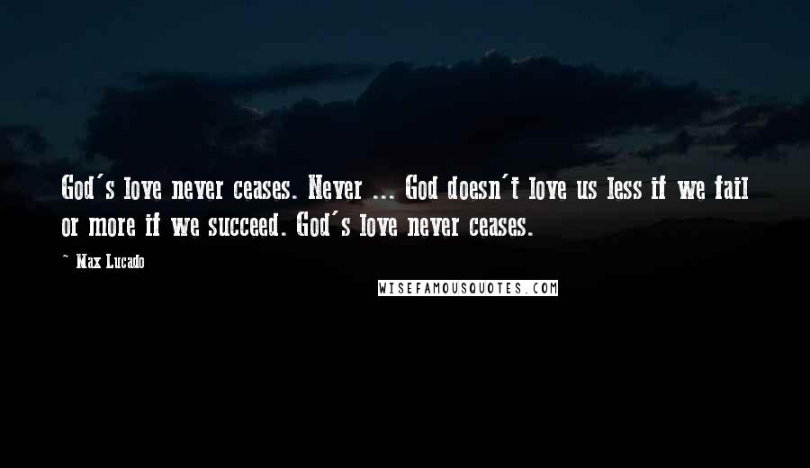 Max Lucado Quotes: God's love never ceases. Never ... God doesn't love us less if we fail or more if we succeed. God's love never ceases.