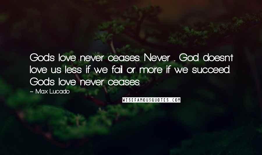 Max Lucado Quotes: God's love never ceases. Never ... God doesn't love us less if we fail or more if we succeed. God's love never ceases.