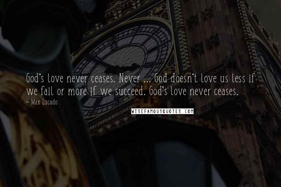 Max Lucado Quotes: God's love never ceases. Never ... God doesn't love us less if we fail or more if we succeed. God's love never ceases.