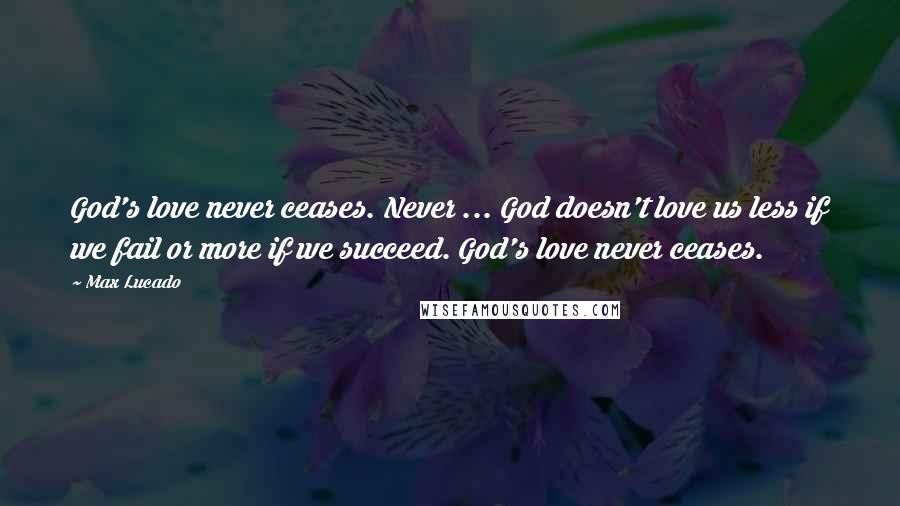 Max Lucado Quotes: God's love never ceases. Never ... God doesn't love us less if we fail or more if we succeed. God's love never ceases.