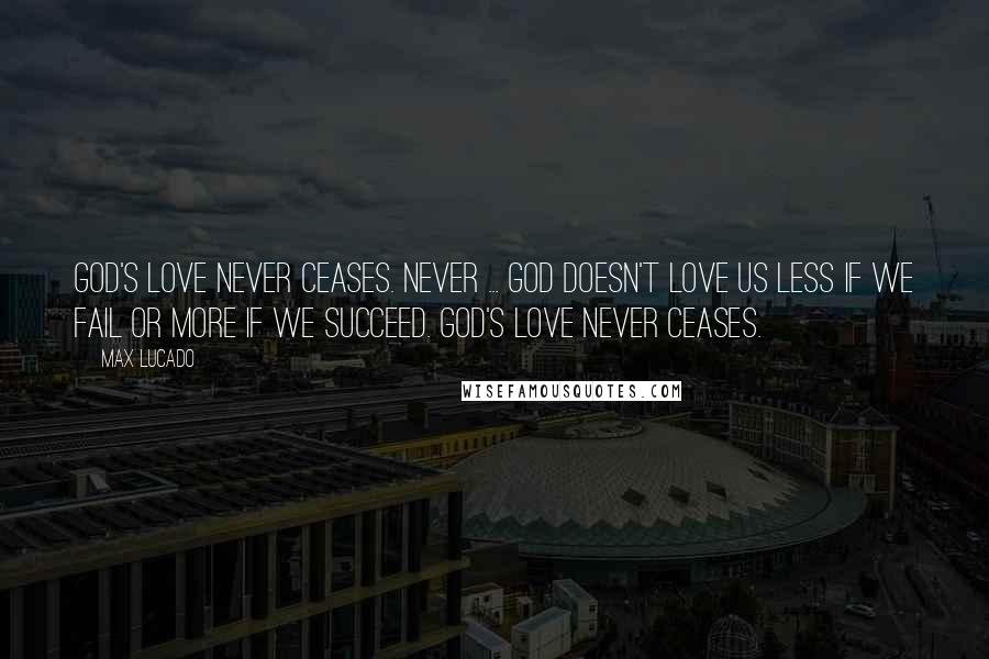 Max Lucado Quotes: God's love never ceases. Never ... God doesn't love us less if we fail or more if we succeed. God's love never ceases.