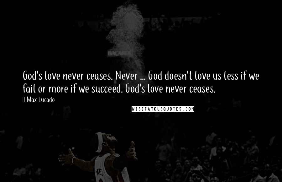 Max Lucado Quotes: God's love never ceases. Never ... God doesn't love us less if we fail or more if we succeed. God's love never ceases.