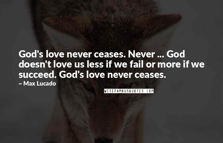 Max Lucado Quotes: God's love never ceases. Never ... God doesn't love us less if we fail or more if we succeed. God's love never ceases.