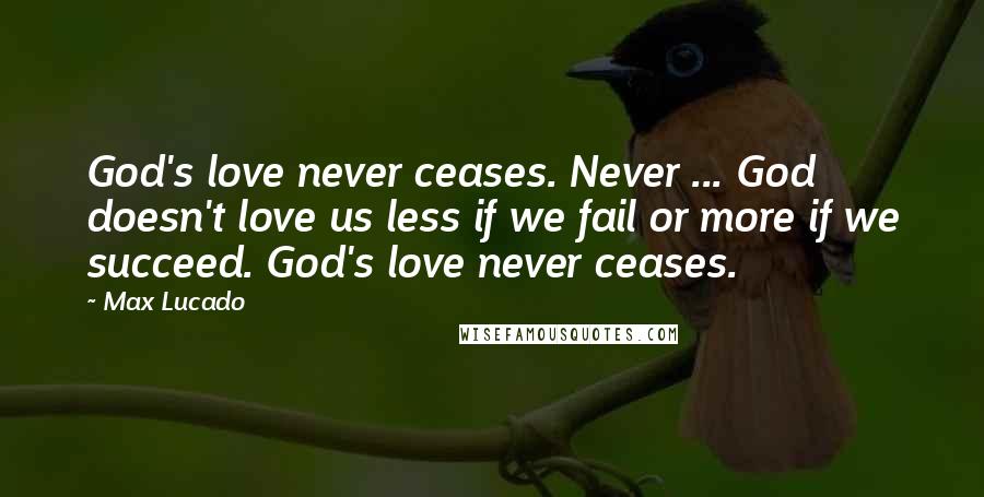 Max Lucado Quotes: God's love never ceases. Never ... God doesn't love us less if we fail or more if we succeed. God's love never ceases.