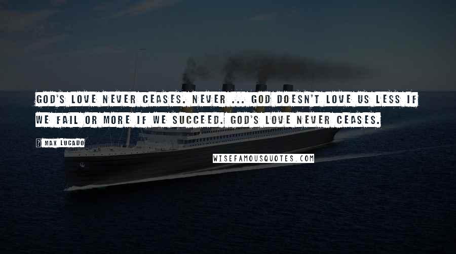 Max Lucado Quotes: God's love never ceases. Never ... God doesn't love us less if we fail or more if we succeed. God's love never ceases.