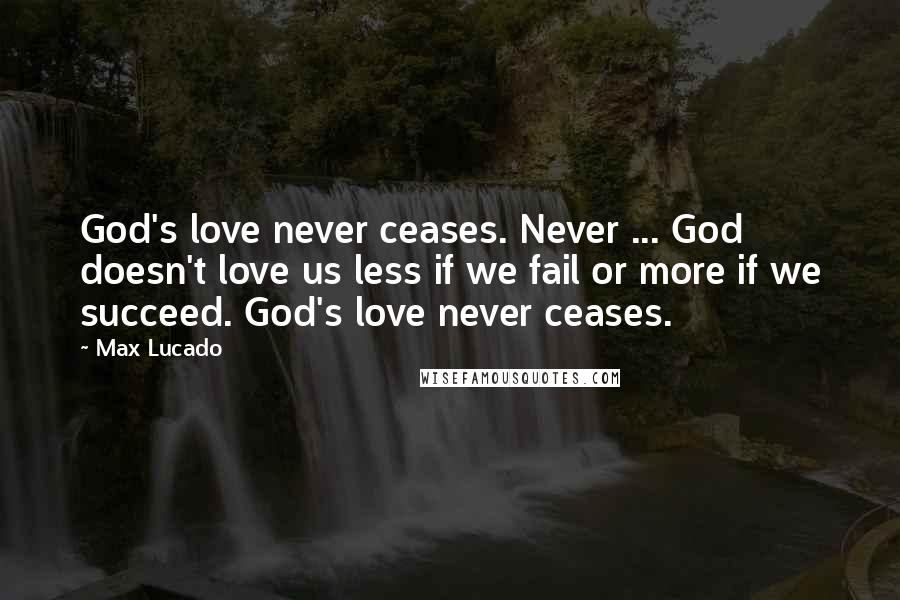 Max Lucado Quotes: God's love never ceases. Never ... God doesn't love us less if we fail or more if we succeed. God's love never ceases.