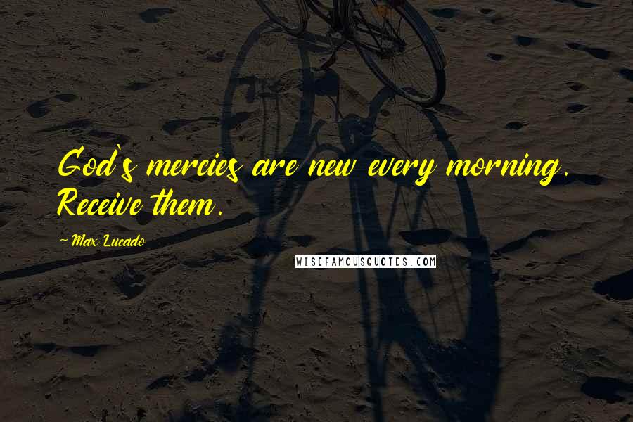 Max Lucado Quotes: God's mercies are new every morning. Receive them.