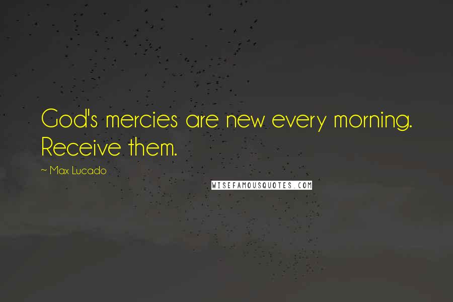 Max Lucado Quotes: God's mercies are new every morning. Receive them.