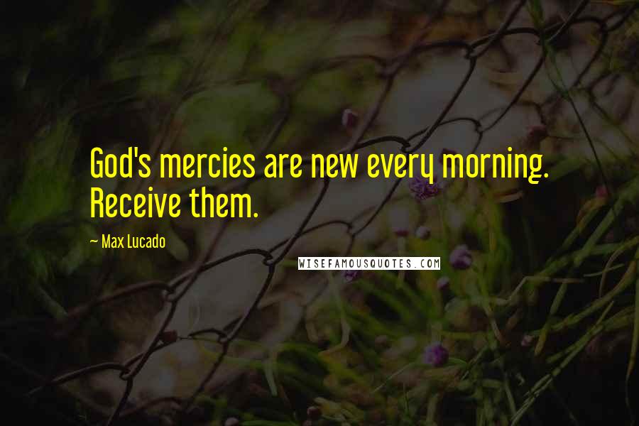 Max Lucado Quotes: God's mercies are new every morning. Receive them.