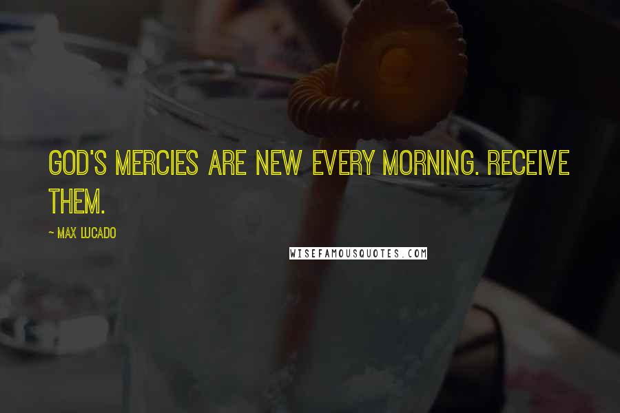 Max Lucado Quotes: God's mercies are new every morning. Receive them.