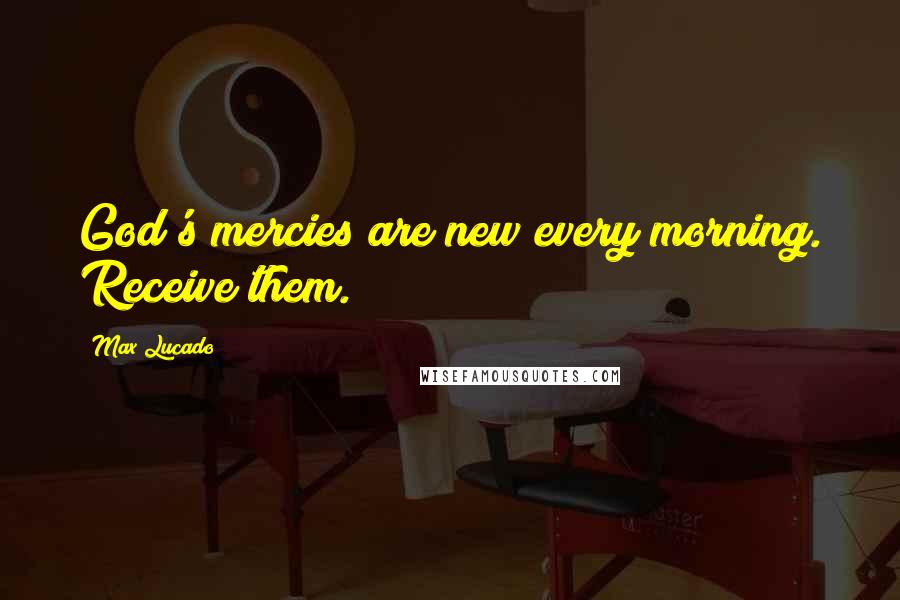 Max Lucado Quotes: God's mercies are new every morning. Receive them.