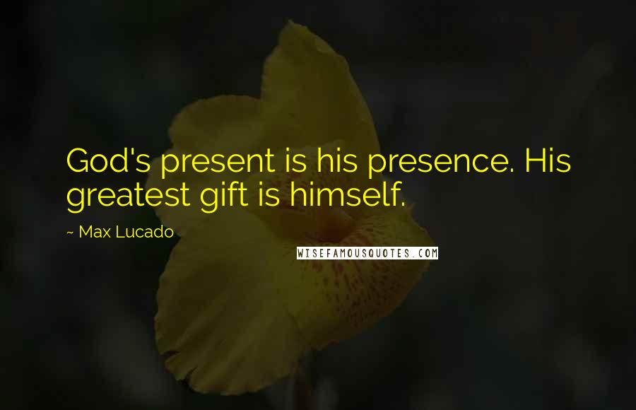 Max Lucado Quotes: God's present is his presence. His greatest gift is himself.