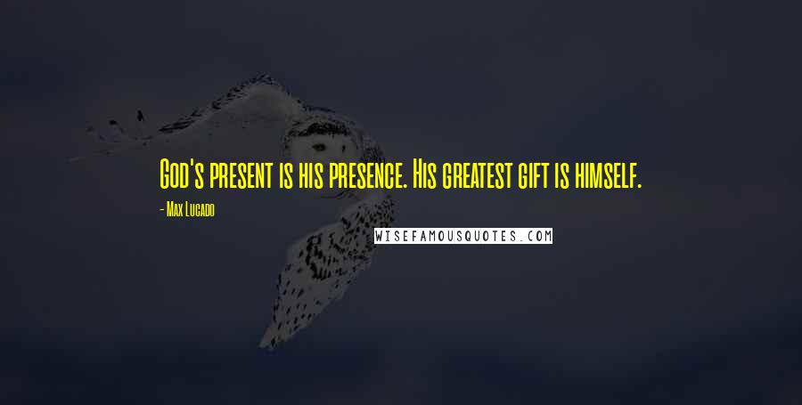 Max Lucado Quotes: God's present is his presence. His greatest gift is himself.