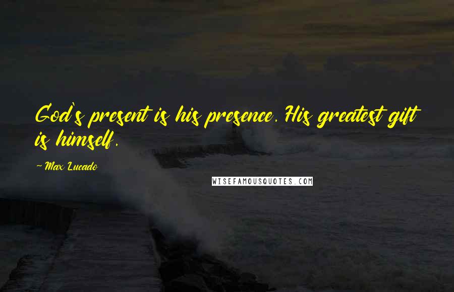 Max Lucado Quotes: God's present is his presence. His greatest gift is himself.