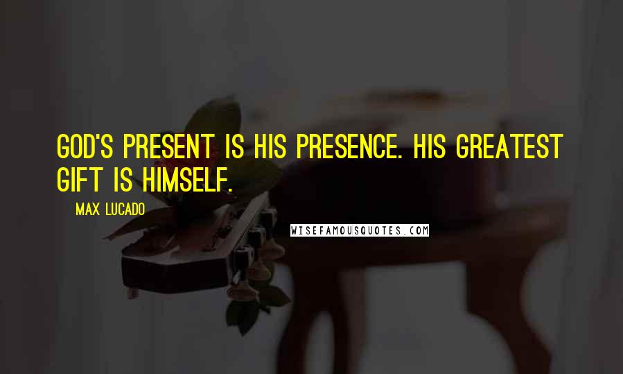 Max Lucado Quotes: God's present is his presence. His greatest gift is himself.