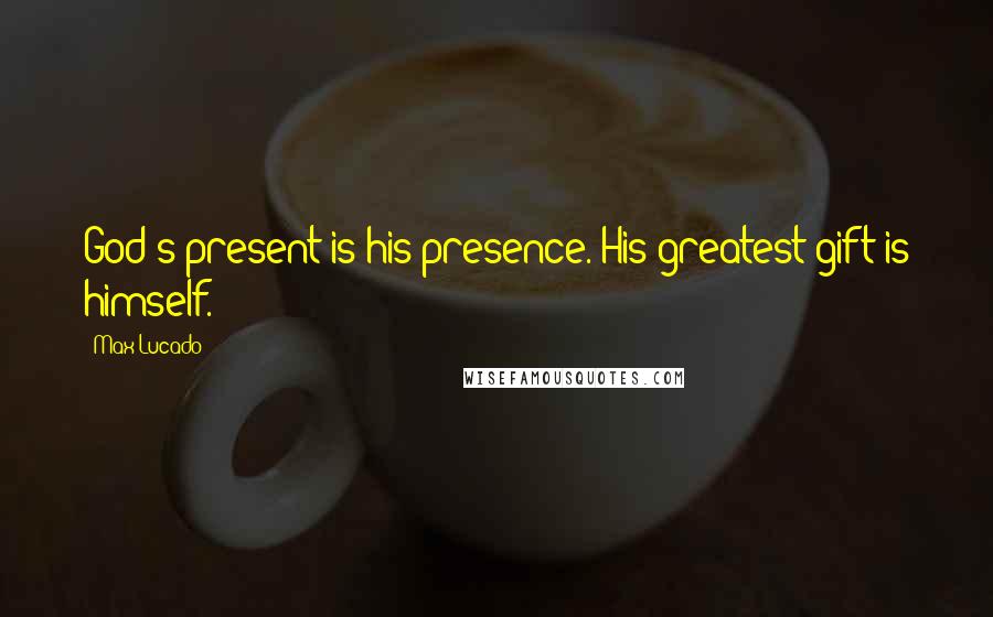 Max Lucado Quotes: God's present is his presence. His greatest gift is himself.