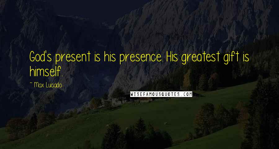 Max Lucado Quotes: God's present is his presence. His greatest gift is himself.