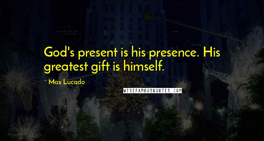 Max Lucado Quotes: God's present is his presence. His greatest gift is himself.