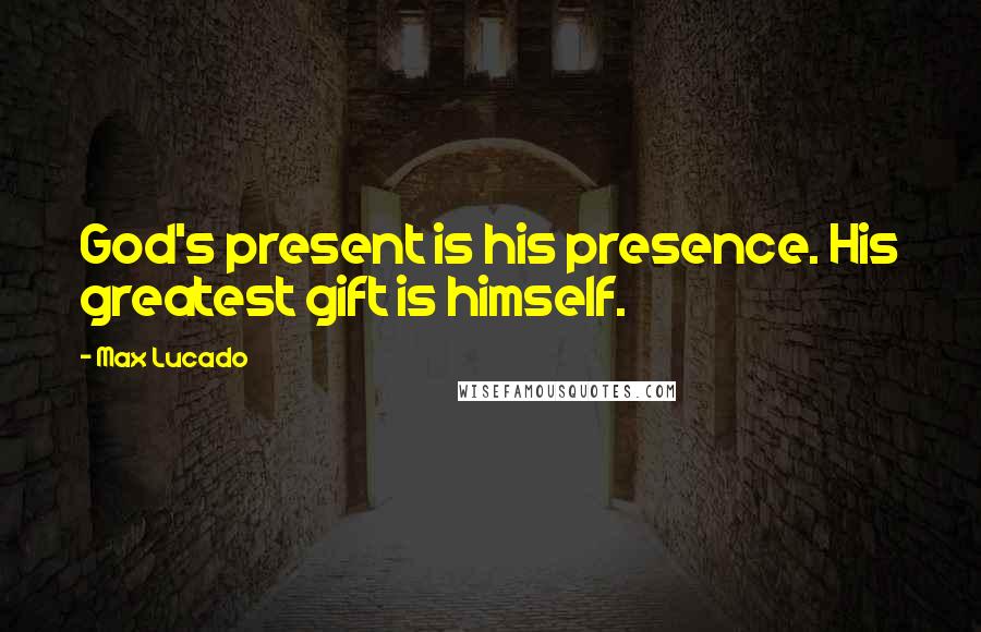 Max Lucado Quotes: God's present is his presence. His greatest gift is himself.